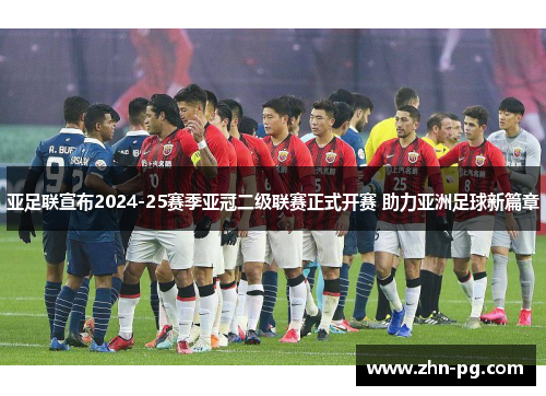 亚足联宣布2024-25赛季亚冠二级联赛正式开赛 助力亚洲足球新篇章