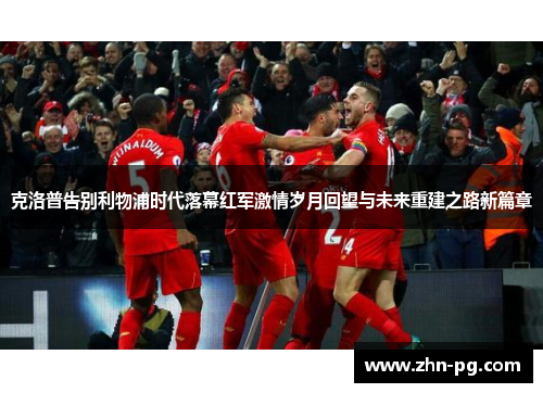 克洛普告别利物浦时代落幕红军激情岁月回望与未来重建之路新篇章