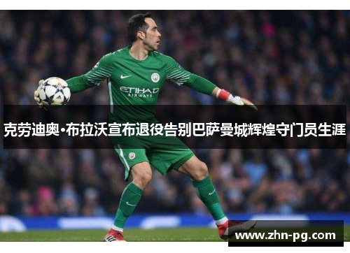 克劳迪奥·布拉沃宣布退役告别巴萨曼城辉煌守门员生涯